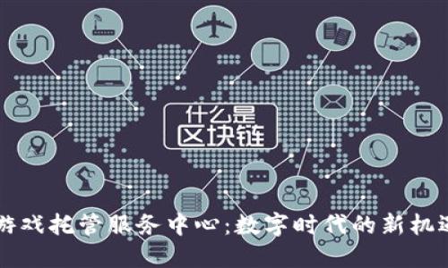 区块链游戏托管服务中心：数字时代的新机遇与挑战